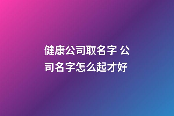 健康公司取名字 公司名字怎么起才好